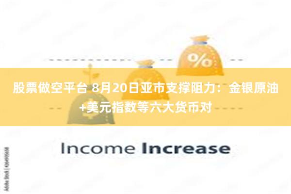 股票做空平台 8月20日亚市支撑阻力：金银原油+美元指数等六大货币对