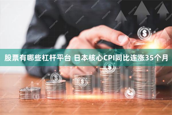 股票有哪些杠杆平台 日本核心CPI同比连涨35个月