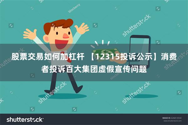 股票交易如何加杠杆 【12315投诉公示】消费者投诉百大集团虚假宣传问题