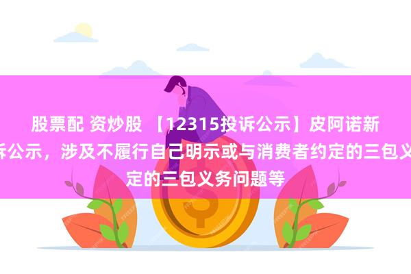 股票配 资炒股 【12315投诉公示】皮阿诺新增2件投诉公示，涉及不履行自己明示或与消费者约定的三包义务问题等