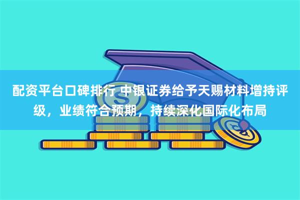 配资平台口碑排行 中银证券给予天赐材料增持评级，业绩符合预期，持续深化国际化布局