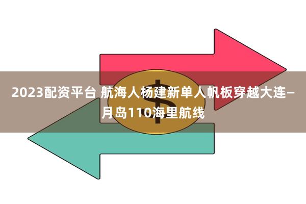 2023配资平台 航海人杨建新单人帆板穿越大连—月岛110海里航线