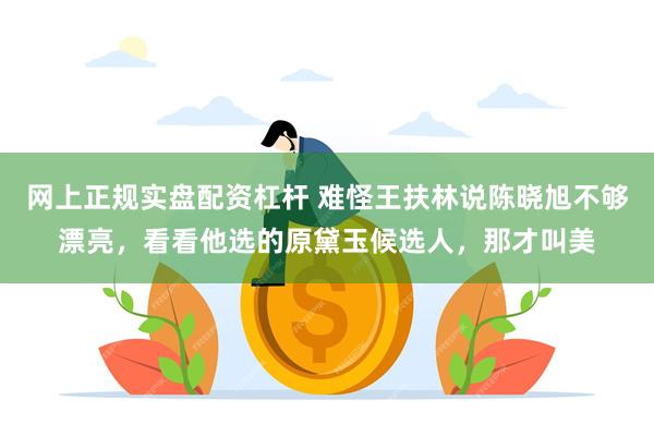 网上正规实盘配资杠杆 难怪王扶林说陈晓旭不够漂亮，看看他选的原黛玉候选人，那才叫美