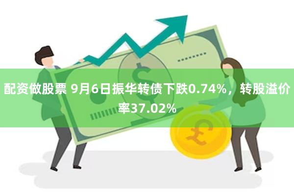 配资做股票 9月6日振华转债下跌0.74%，转股溢价率37.02%