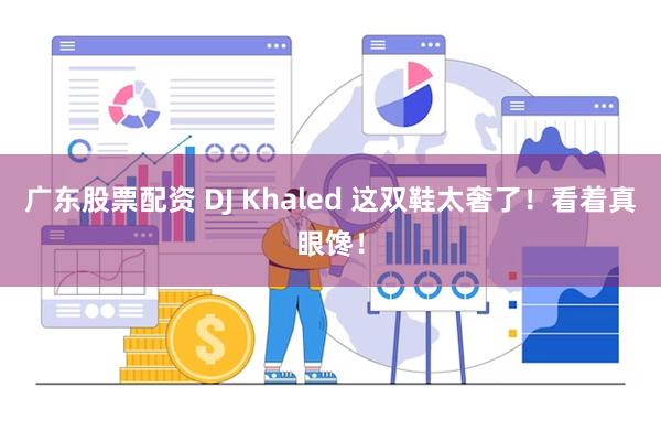 广东股票配资 DJ Khaled 这双鞋太奢了！看着真眼馋！