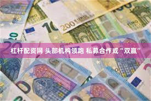 杠杆配资网 头部机构领跑 私募合作或“双赢”