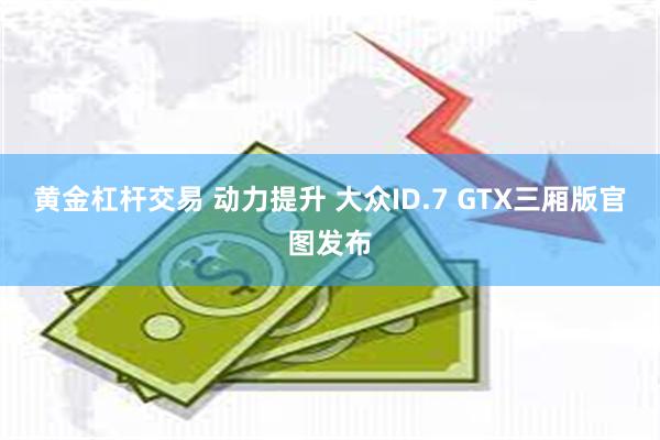 黄金杠杆交易 动力提升 大众ID.7 GTX三厢版官图发布