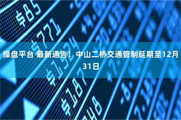 操盘平台 最新通告！中山二桥交通管制延期至12月31日