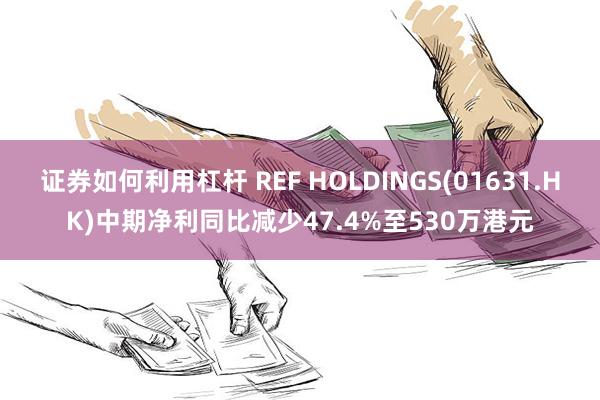 证券如何利用杠杆 REF HOLDINGS(01631.HK)中期净利同比减少47.4%至530万港元