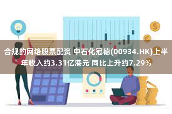 合规的网络股票配资 中石化冠德(00934.HK)上半年收入约3.31亿港元 同比上升约7.29%