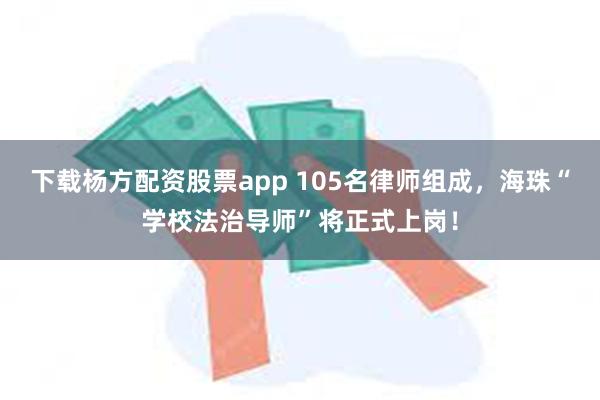 下载杨方配资股票app 105名律师组成，海珠“学校法治导师”将正式上岗！