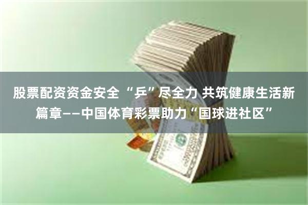 股票配资资金安全 “乒”尽全力 共筑健康生活新篇章——中国体育彩票助力“国球进社区”