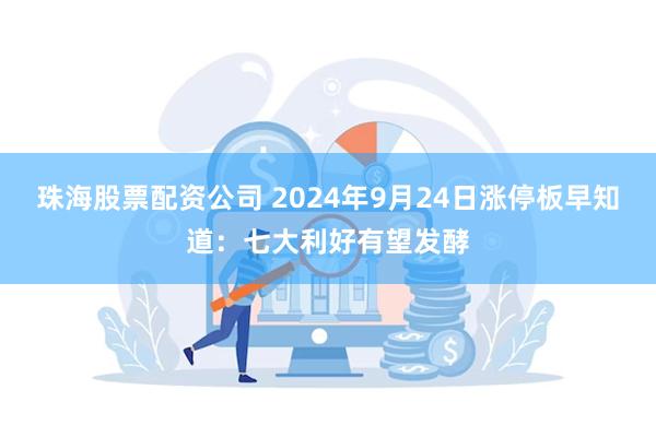 珠海股票配资公司 2024年9月24日涨停板早知道：七大利好有望发酵