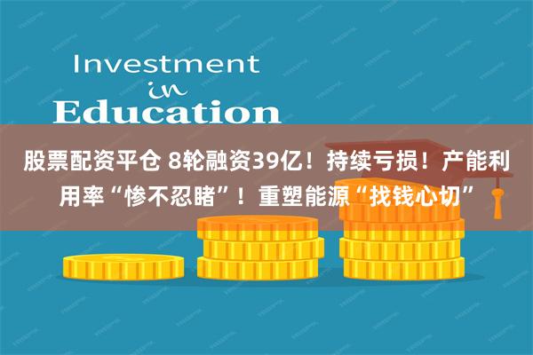 股票配资平仓 8轮融资39亿！持续亏损！产能利用率“惨不忍睹”！重塑能源“找钱心切”