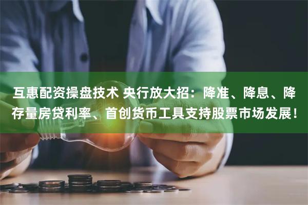 互惠配资操盘技术 央行放大招：降准、降息、降存量房贷利率、首创货币工具支持股票市场发展！