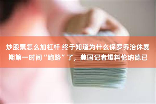 炒股票怎么加杠杆 终于知道为什么保罗乔治休赛期第一时间“跑路”了，美国记者爆料伦纳德已