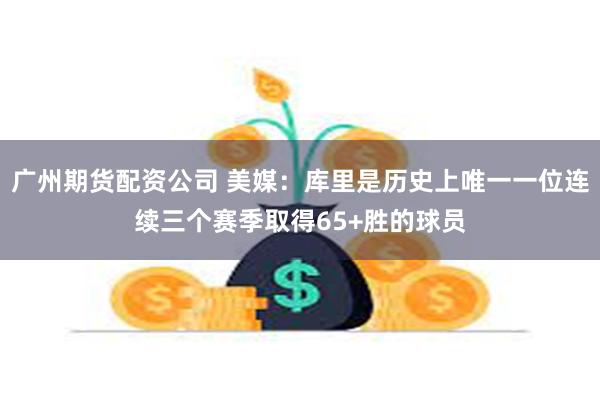 广州期货配资公司 美媒：库里是历史上唯一一位连续三个赛季取得65+胜的球员