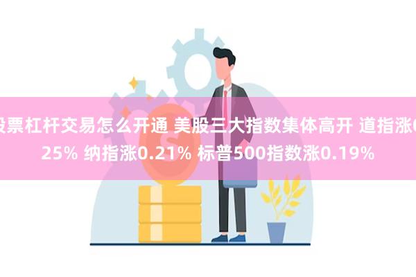 股票杠杆交易怎么开通 美股三大指数集体高开 道指涨0.25% 纳指涨0.21% 标普500指数涨0.19%