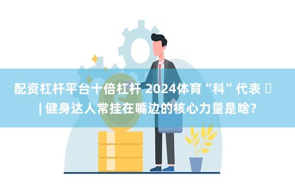 配资杠杆平台十倍杠杆 2024体育“科”代表 ㉒ | 健身达人常挂在嘴边的核心力量是啥？