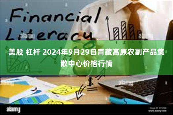 美股 杠杆 2024年9月29日青藏高原农副产品集散中心价格行情