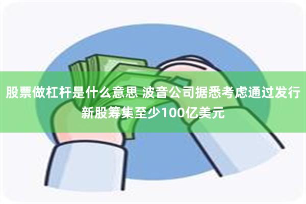 股票做杠杆是什么意思 波音公司据悉考虑通过发行新股筹集至少100亿美元