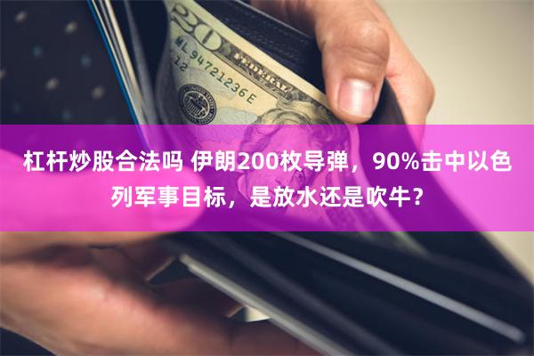 杠杆炒股合法吗 伊朗200枚导弹，90%击中以色列军事目标，是放水还是吹牛？