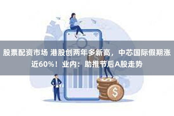 股票配资市场 港股创两年多新高，中芯国际假期涨近60%！业内：助推节后A股走势