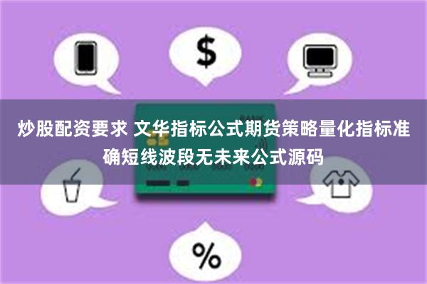 炒股配资要求 文华指标公式期货策略量化指标准确短线波段无未来公式源码