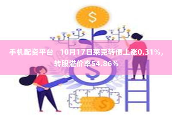 手机配资平台   10月17日莱克转债上涨0.31%，转股溢价率54.86%