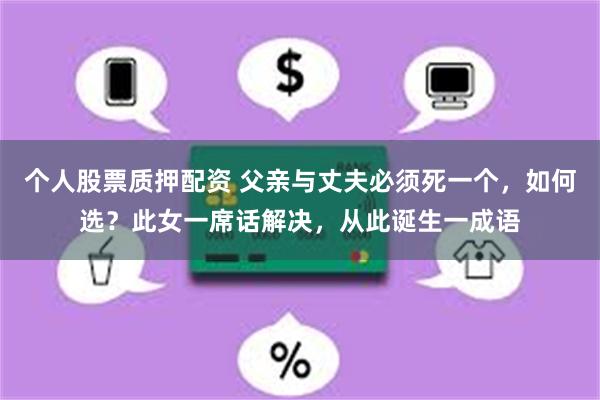 个人股票质押配资 父亲与丈夫必须死一个，如何选？此女一席话解决，从此诞生一成语