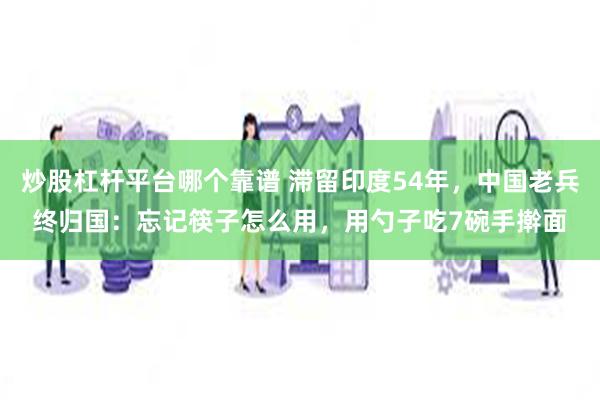 炒股杠杆平台哪个靠谱 滞留印度54年，中国老兵终归国：忘记筷子怎么用，用勺子吃7碗手擀面