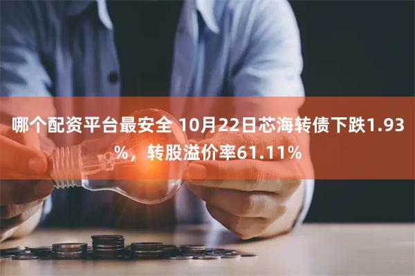 哪个配资平台最安全 10月22日芯海转债下跌1.93%，转股溢价率61.11%