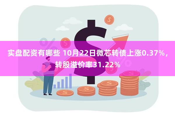 实盘配资有哪些 10月22日微芯转债上涨0.37%，转股溢价率31.22%