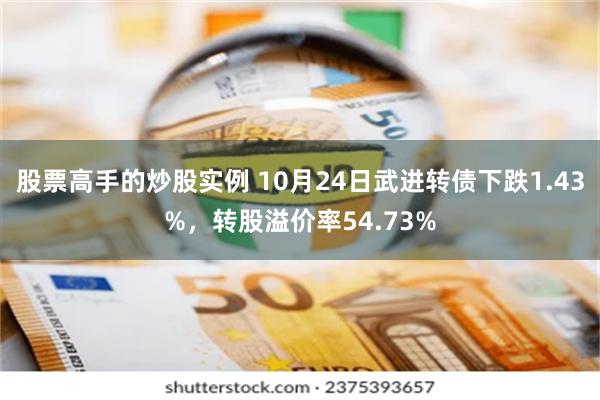 股票高手的炒股实例 10月24日武进转债下跌1.43%，转股溢价率54.73%