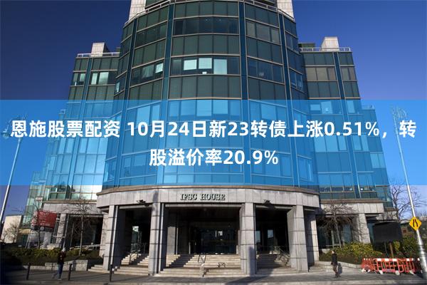 恩施股票配资 10月24日新23转债上涨0.51%，转股溢价率20.9%