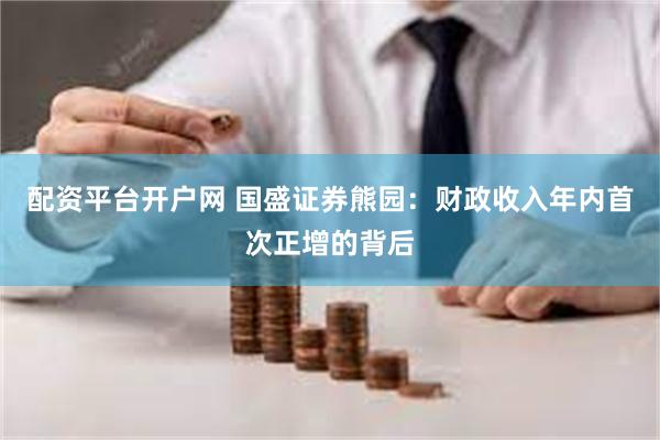 配资平台开户网 国盛证券熊园：财政收入年内首次正增的背后