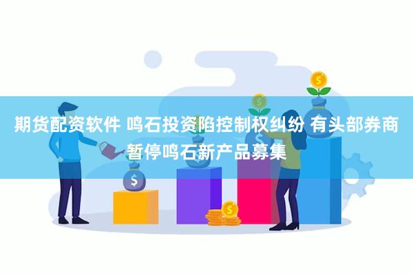 期货配资软件 鸣石投资陷控制权纠纷 有头部券商暂停鸣石新产品募集