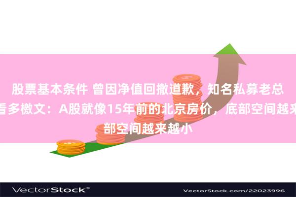 股票基本条件 曾因净值回撤道歉，知名私募老总再发看多檄文：A股就像15年前的北京房价，底部空间越来越小