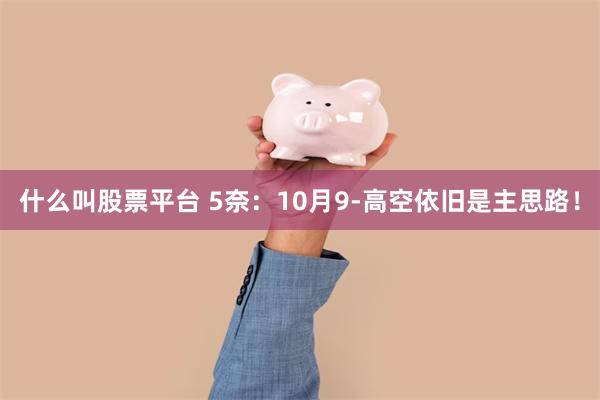 什么叫股票平台 5奈：10月9-高空依旧是主思路！