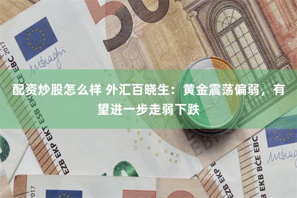 配资炒股怎么样 外汇百晓生：黄金震荡偏弱，有望进一步走弱下跌