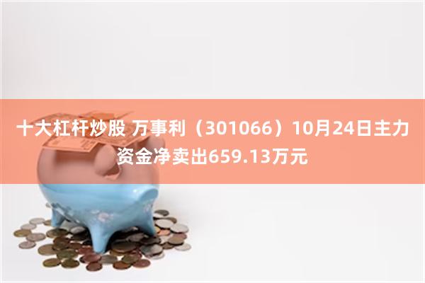 十大杠杆炒股 万事利（301066）10月24日主力资金净卖出659.13万元