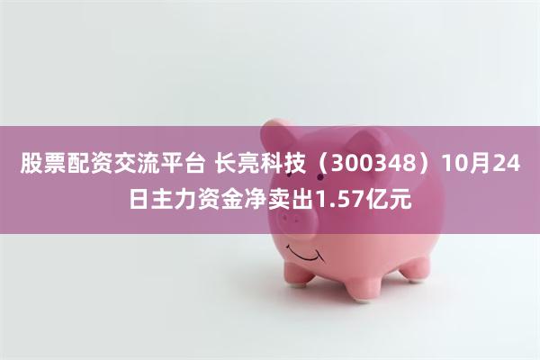 股票配资交流平台 长亮科技（300348）10月24日主力资金净卖出1.57亿元