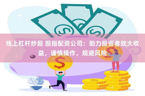 线上杠杆炒股 股指配资公司：助力投资者放大收益，谨慎操作，规避风险