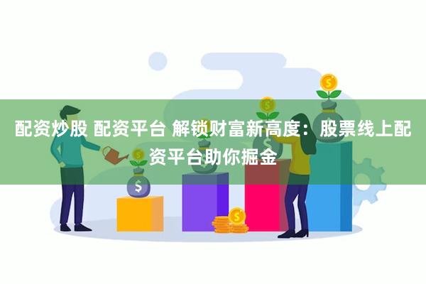 配资炒股 配资平台 解锁财富新高度：股票线上配资平台助你掘金