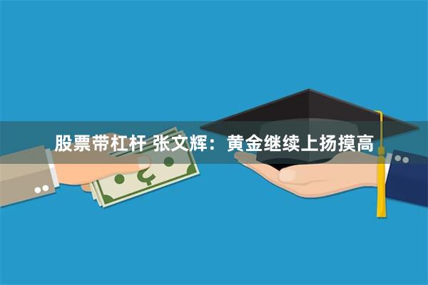 股票带杠杆 张文辉：黄金继续上扬摸高