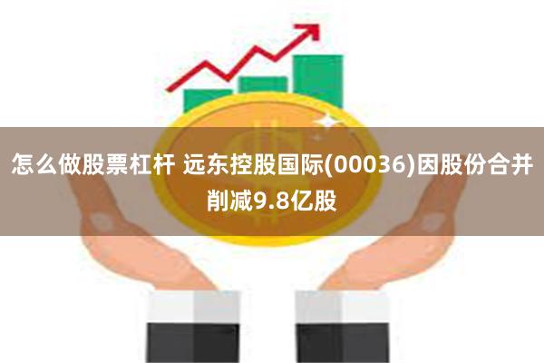 怎么做股票杠杆 远东控股国际(00036)因股份合并削减9.8亿股