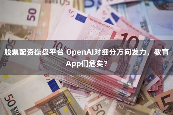 股票配资操盘平台 OpenAI对细分方向发力，教育App们危矣？