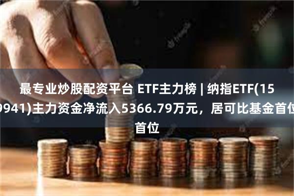 最专业炒股配资平台 ETF主力榜 | 纳指ETF(159941)主力资金净流入5366.79万元，居可比基金首位