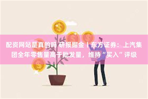 配资网站是真的吗 研报掘金丨东方证券：上汽集团全年零售量高于批发量，维持“买入”评级