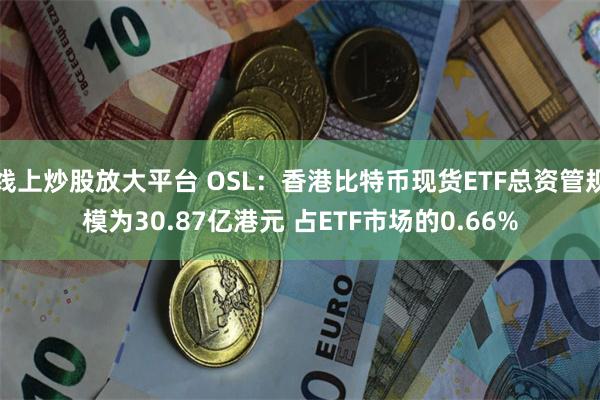 线上炒股放大平台 OSL：香港比特币现货ETF总资管规模为30.87亿港元 占ETF市场的0.66%